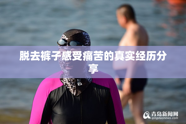 脱去裤子感受痛苦的真实经历分享