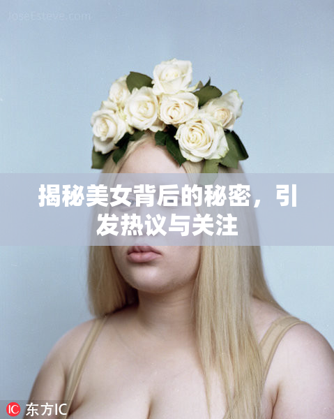 揭秘美女背后的秘密，引发热议与关注