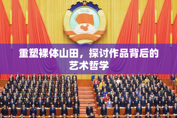 重塑裸体山田，探讨作品背后的艺术哲学