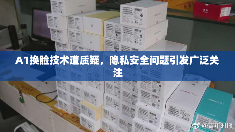 A1换脸技术遭质疑，隐私安全问题引发广泛关注