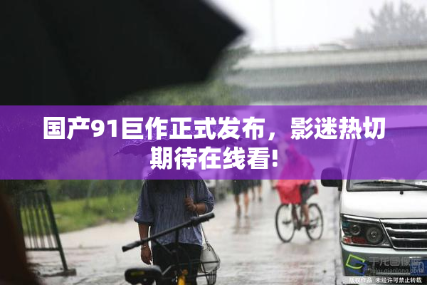 国产91巨作正式发布，影迷热切期待在线看!