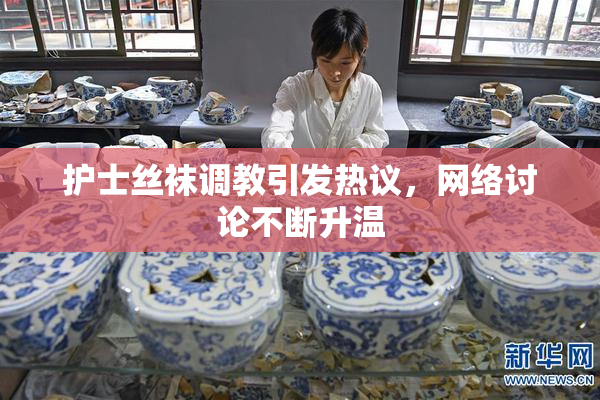 护士丝袜调教引发热议，网络讨论不断升温