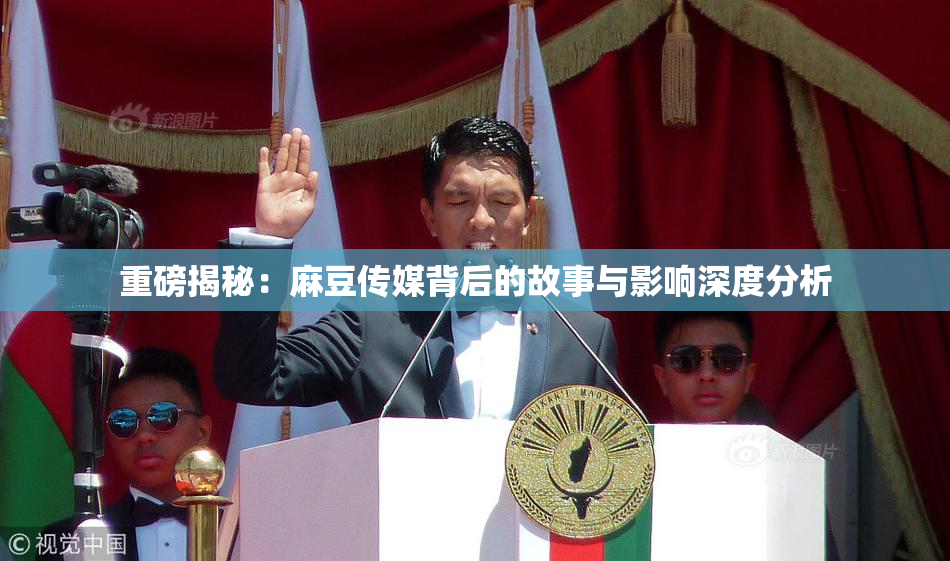重磅揭秘：麻豆传媒背后的故事与影响深度分析