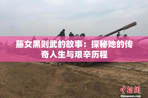 藤女黑则武的故事：探秘她的传奇人生与艰辛历程