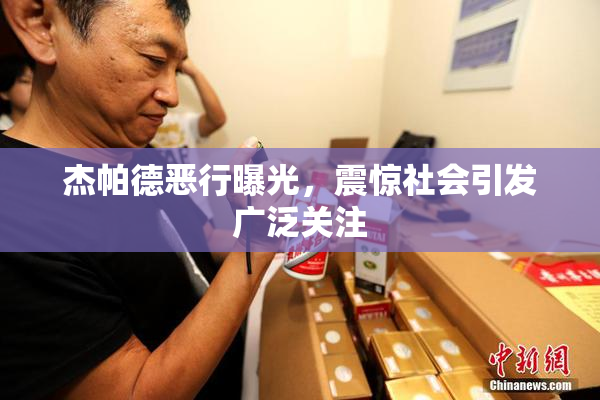 杰帕德恶行曝光，震惊社会引发广泛关注