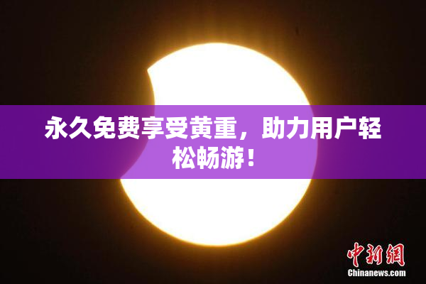 永久免费享受黄重，助力用户轻松畅游！