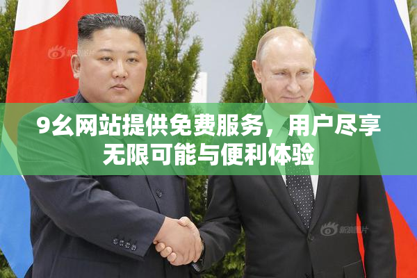 9幺网站提供免费服务，用户尽享无限可能与便利体验