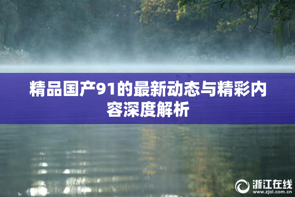 精品国产91的最新动态与精彩内容深度解析