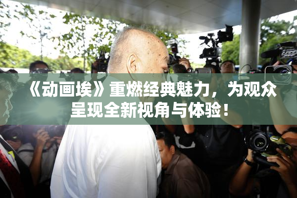 《动画埃》重燃经典魅力，为观众呈现全新视角与体验！