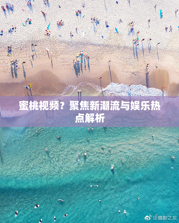 蜜桃视频？聚焦新潮流与娱乐热点解析