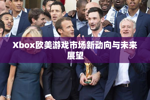 Xbox欧美游戏市场新动向与未来展望