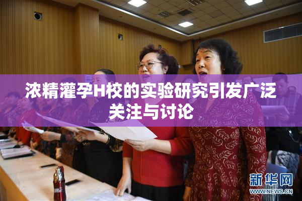 浓精灌孕H校的实验研究引发广泛关注与讨论