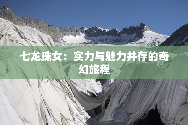 七龙珠女：实力与魅力并存的奇幻旅程