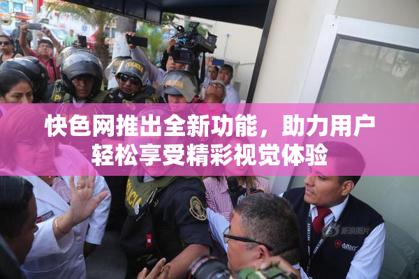 快色网推出全新功能，助力用户轻松享受精彩视觉体验