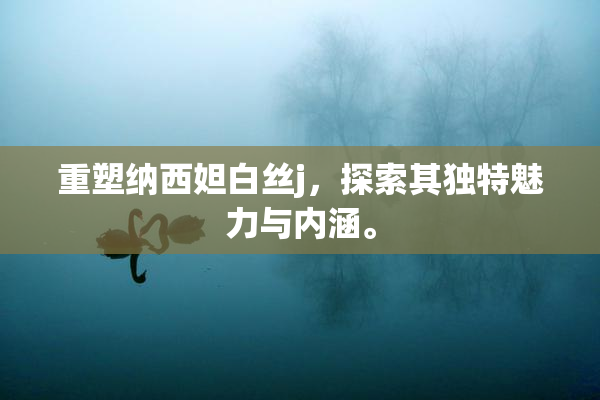 重塑纳西妲白丝j，探索其独特魅力与内涵。