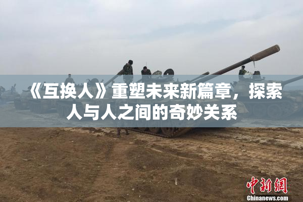 《互换人》重塑未来新篇章，探索人与人之间的奇妙关系