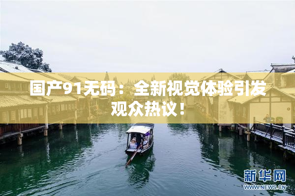 国产91无码：全新视觉体验引发观众热议！