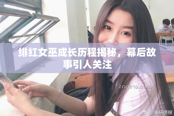 绯红女巫成长历程揭秘，幕后故事引人关注