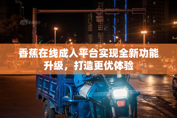 香蕉在线成人平台实现全新功能升级，打造更优体验