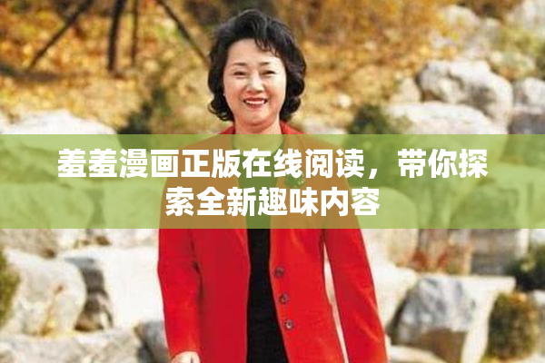 羞羞漫画正版在线阅读，带你探索全新趣味内容