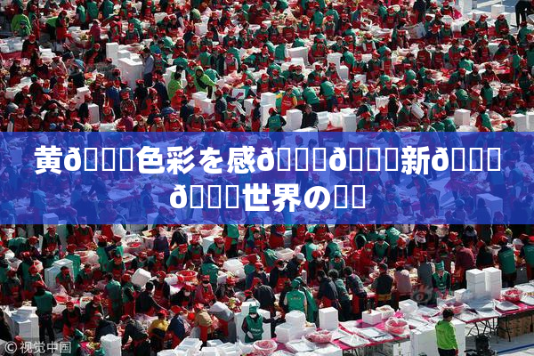 黄🎆色彩を感🍓🌃新👅🍑世界の発見