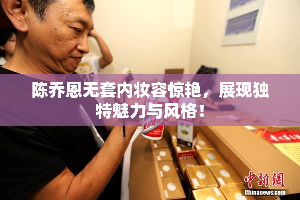 陈乔恩无套内妆容惊艳，展现独特魅力与风格！
