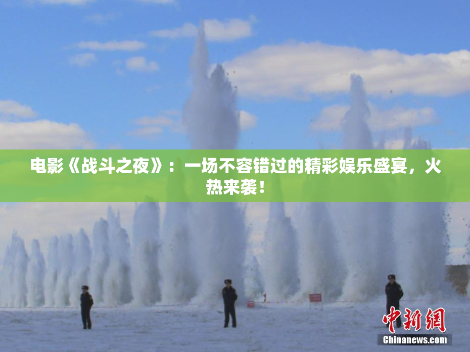 电影《战斗之夜》：一场不容错过的精彩娱乐盛宴，火热来袭！