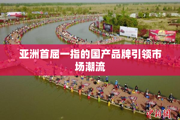 亚洲首屈一指的国产品牌引领市场潮流