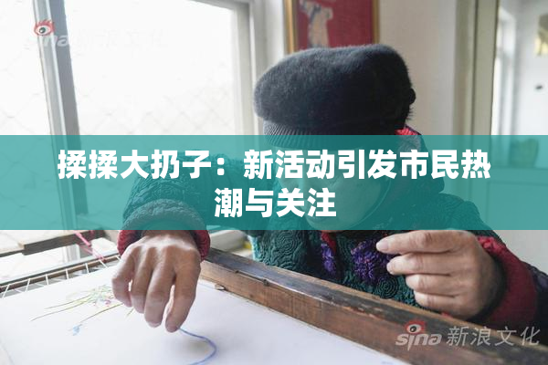 揉揉大扔子：新活动引发市民热潮与关注
