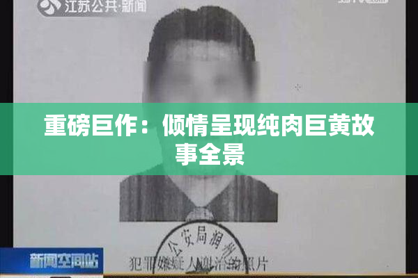 重磅巨作：倾情呈现纯肉巨黄故事全景