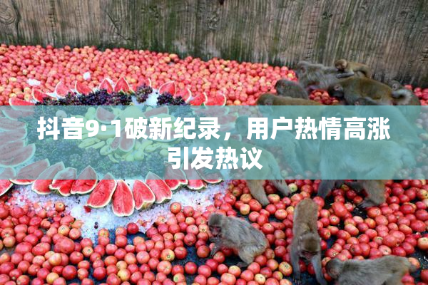 抖音9·1破新纪录，用户热情高涨引发热议
