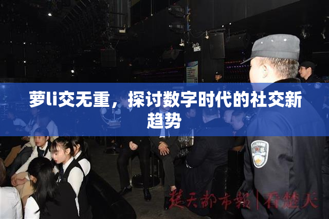 萝li交无重，探讨数字时代的社交新趋势