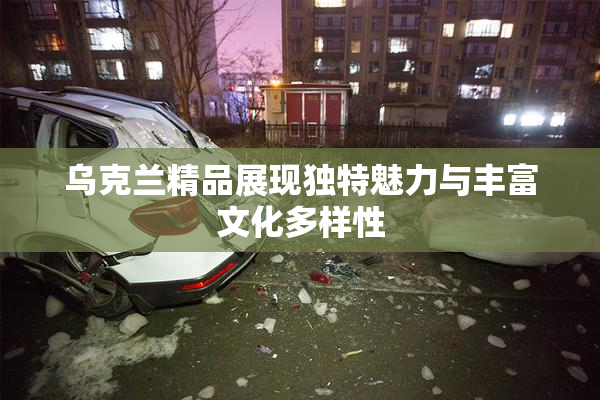 乌克兰精品展现独特魅力与丰富文化多样性
