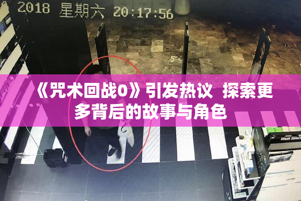《咒术回战0》引发热议  探索更多背后的故事与角色