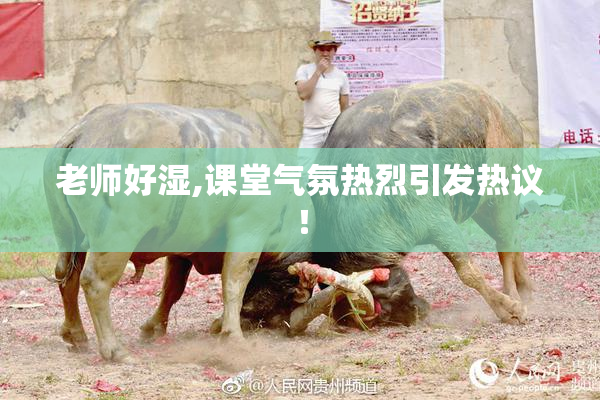 老师好湿,课堂气氛热烈引发热议！