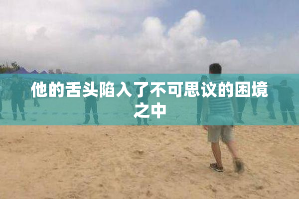 他的舌头陷入了不可思议的困境之中
