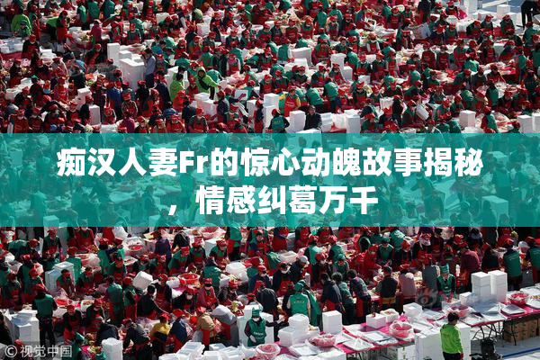 痴汉人妻Fr的惊心动魄故事揭秘，情感纠葛万千