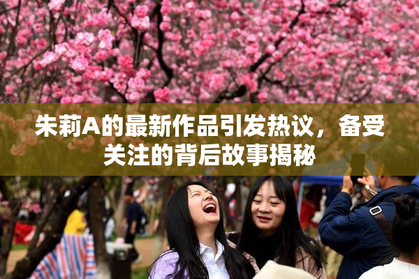 朱莉A的最新作品引发热议，备受关注的背后故事揭秘