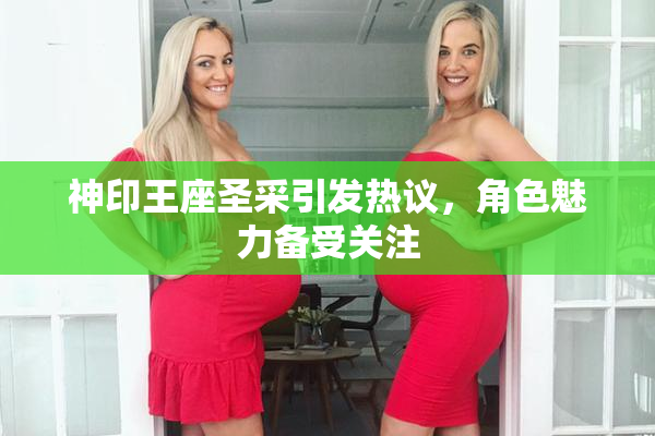 神印王座圣采引发热议，角色魅力备受关注
