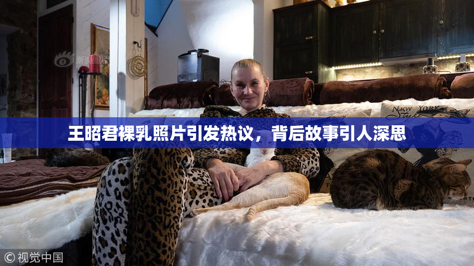王昭君裸乳照片引发热议，背后故事引人深思