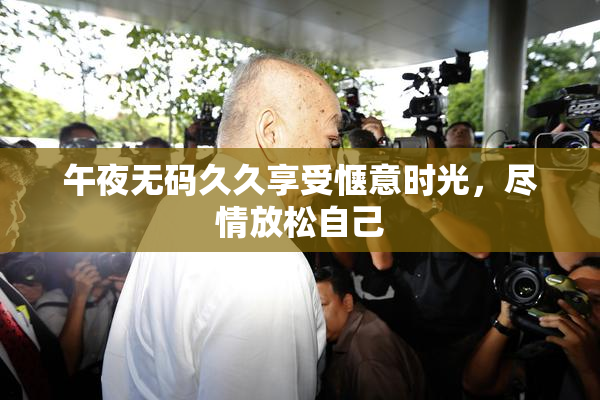 午夜无码久久享受惬意时光，尽情放松自己