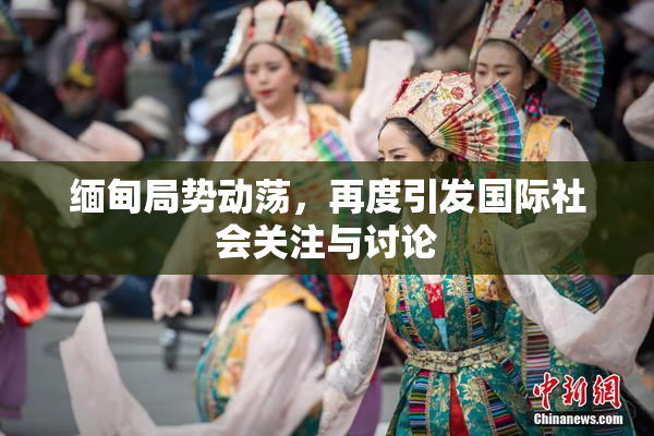 缅甸局势动荡，再度引发国际社会关注与讨论