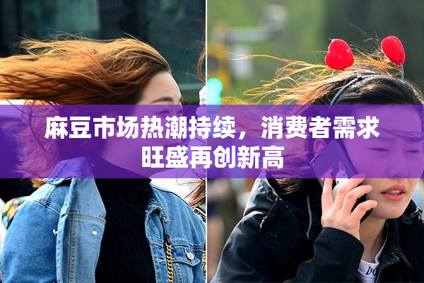 麻豆市场热潮持续，消费者需求旺盛再创新高