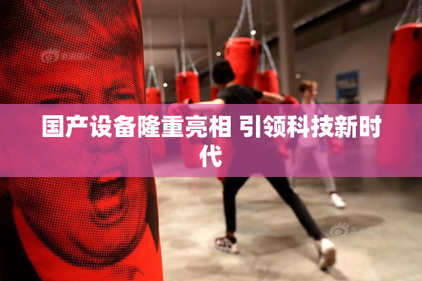 国产设备隆重亮相 引领科技新时代