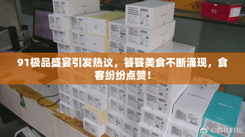91极品盛宴引发热议，饕餮美食不断涌现，食客纷纷点赞！
