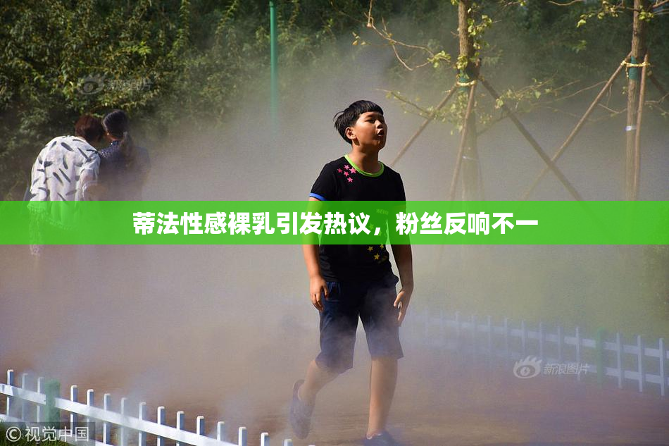 蒂法性感裸乳引发热议，粉丝反响不一