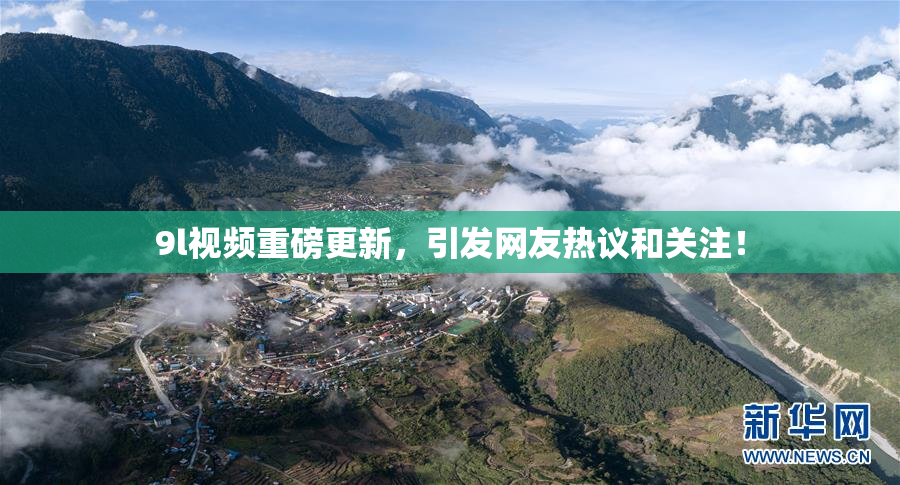 9l视频重磅更新，引发网友热议和关注！
