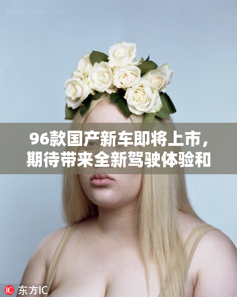 96款国产新车即将上市，期待带来全新驾驶体验和性能提升！