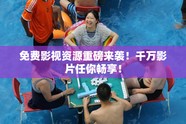 免费影视资源重磅来袭！千万影片任你畅享！