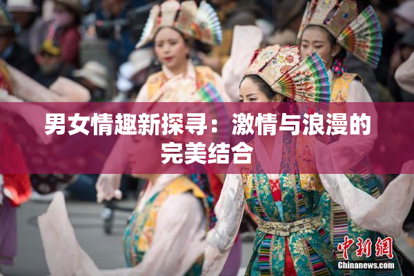男女情趣新探寻：激情与浪漫的完美结合